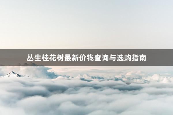 丛生桂花树最新价钱查询与选购指南