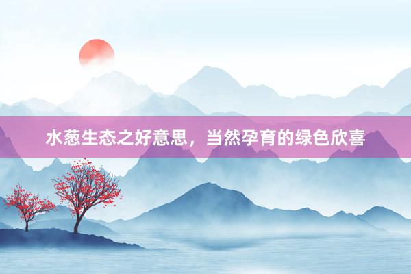 水葱生态之好意思，当然孕育的绿色欣喜