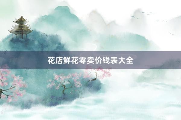 花店鲜花零卖价钱表大全